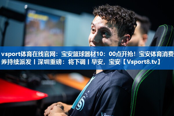 <strong>vsport体育在线官网：宝安篮球器材10：00点开抢！宝安体育消费券持续派发丨深圳重磅：将下调丨早安，宝安</strong>