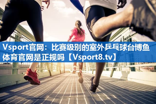 <strong>Vsport官网：比赛级别的室外乒乓球台博鱼体育官网是正规吗</strong>