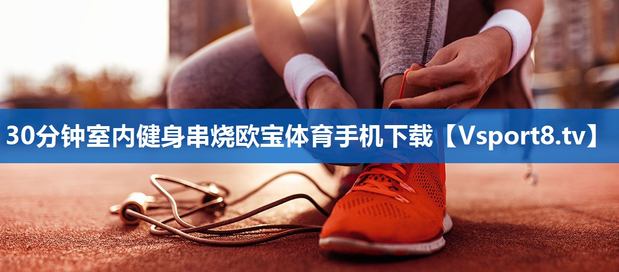 <strong>30分钟室内健身串烧欧宝体育手机下载</strong>