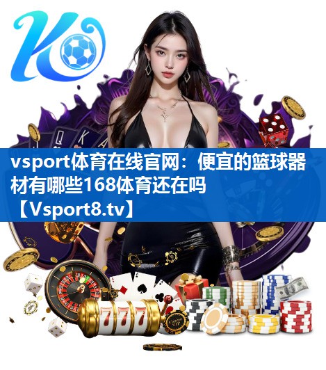 <strong>vsport体育在线官网：便宜的篮球器材有哪些168体育还在吗</strong>