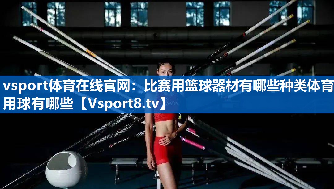 vsport体育在线官网：比赛用篮球器材有哪些种类体育用球有哪些