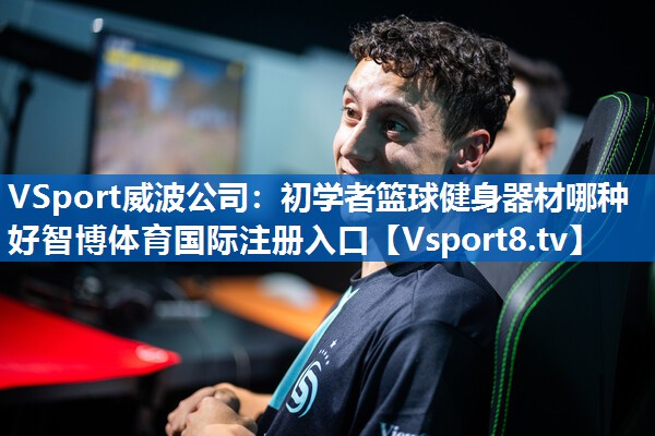 VSport威波公司：初学者篮球健身器材哪种好智博体育国际注册入口