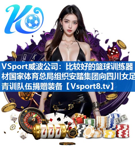 VSport威波公司：比较好的篮球训练器材国家体育总局组织安踏集团向四川女足青训队伍捐赠装备