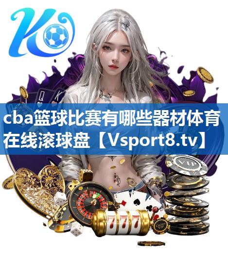 <strong>cba篮球比赛有哪些器材体育在线滚球盘</strong>