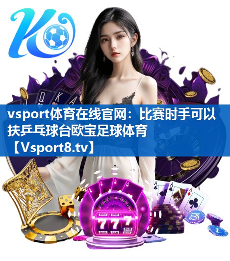 <strong>vsport体育在线官网：比赛时手可以扶乒乓球台欧宝足球体育</strong>