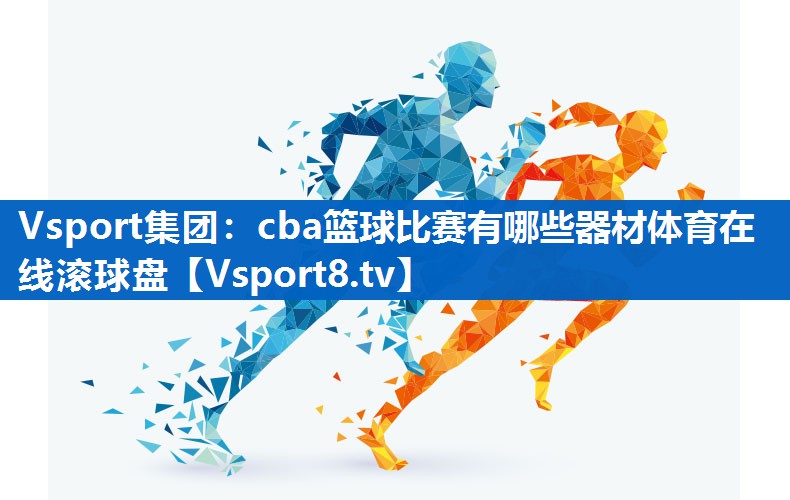 Vsport集团：cba篮球比赛有哪些器材体育在线滚球盘