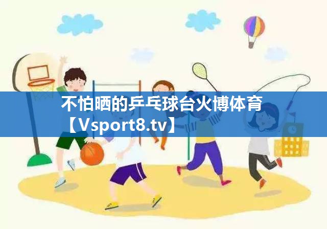 不怕晒的乒乓球台火博体育
