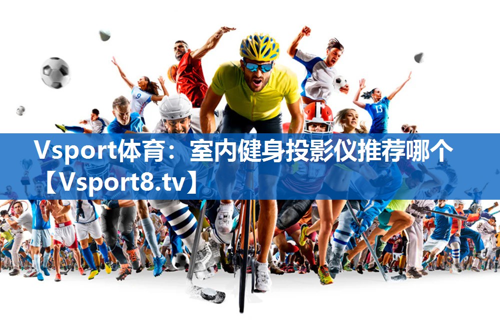 <strong>Vsport体育：室内健身投影仪推荐哪个</strong>