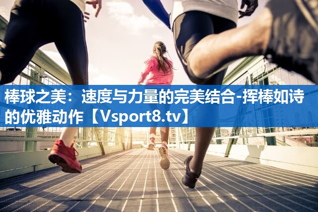 棒球之美：速度与力量的完美结合-挥棒如诗的优雅动作